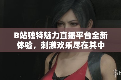 B站独特魅力直播平台全新体验，刺激欢乐尽在其中