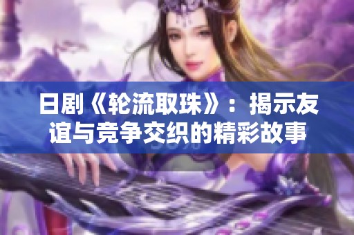 日剧《轮流取珠》：揭示友谊与竞争交织的精彩故事