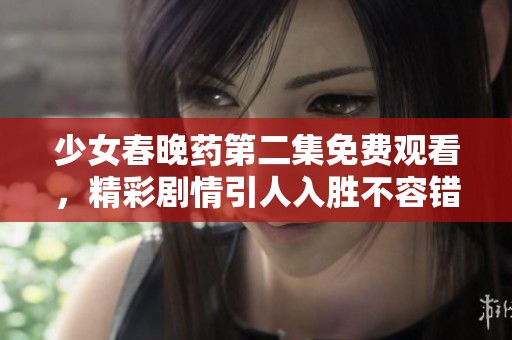 少女春晚药第二集免费观看，精彩剧情引人入胜不容错过