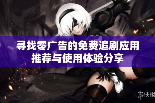 寻找零广告的免费追剧应用推荐与使用体验分享