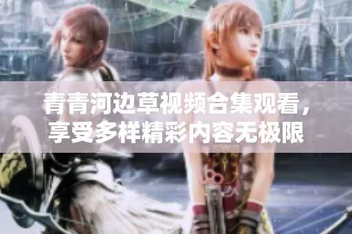 青青河边草视频合集观看，享受多样精彩内容无极限