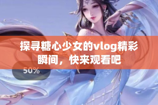 探寻糖心少女的vlog精彩瞬间，快来观看吧