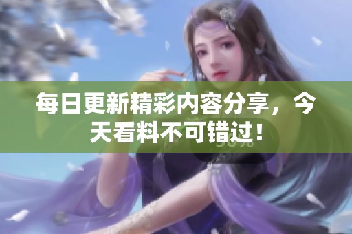 每日更新精彩内容分享，今天看料不可错过！
