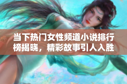 当下热门女性频道小说排行榜揭晓，精彩故事引人入胜