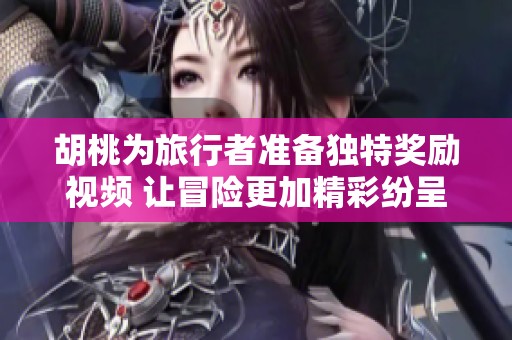 胡桃为旅行者准备独特奖励视频 让冒险更加精彩纷呈