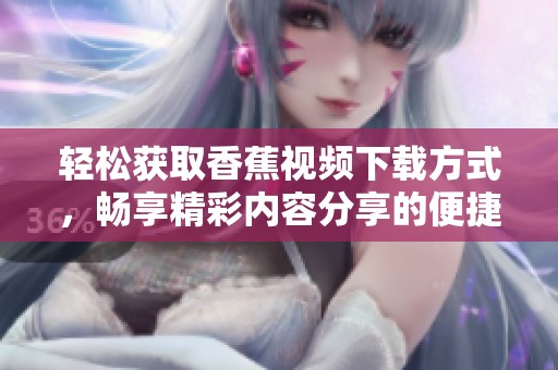 轻松获取香蕉视频下载方式，畅享精彩内容分享的便捷选择