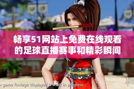 畅享51网站上免费在线观看的足球直播赛事和精彩瞬间
