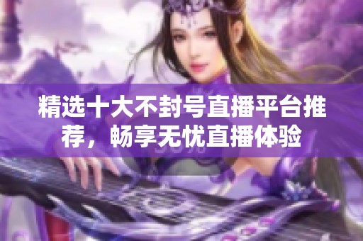 精选十大不封号直播平台推荐，畅享无忧直播体验