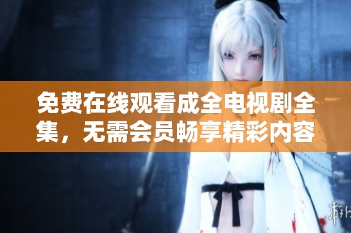 免费在线观看成全电视剧全集，无需会员畅享精彩内容