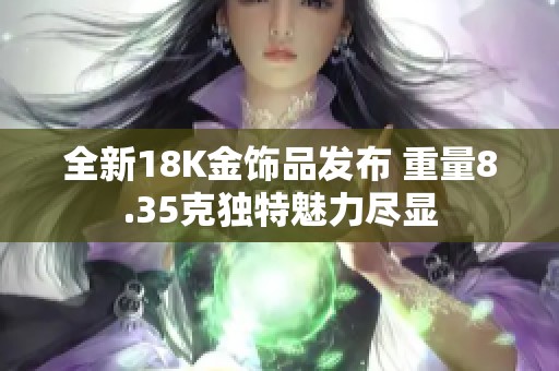 全新18K金饰品发布 重量8.35克独特魅力尽显