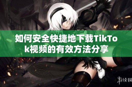 如何安全快捷地下载TikTok视频的有效方法分享