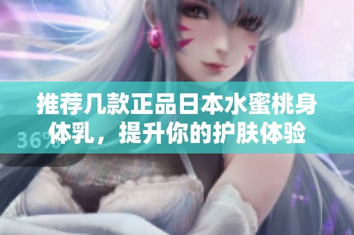 推荐几款正品日本水蜜桃身体乳，提升你的护肤体验