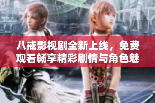 八戒影视剧全新上线，免费观看畅享精彩剧情与角色魅力