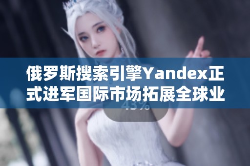 俄罗斯搜索引擎Yandex正式进军国际市场拓展全球业务