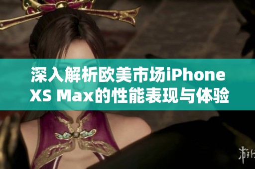 深入解析欧美市场iPhone XS Max的性能表现与体验评测