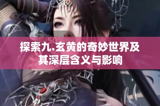 探索九.玄黄的奇妙世界及其深层含义与影响