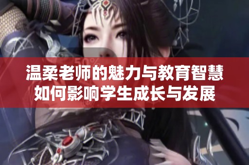温柔老师的魅力与教育智慧如何影响学生成长与发展