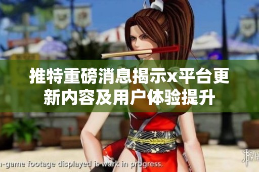推特重磅消息揭示x平台更新内容及用户体验提升