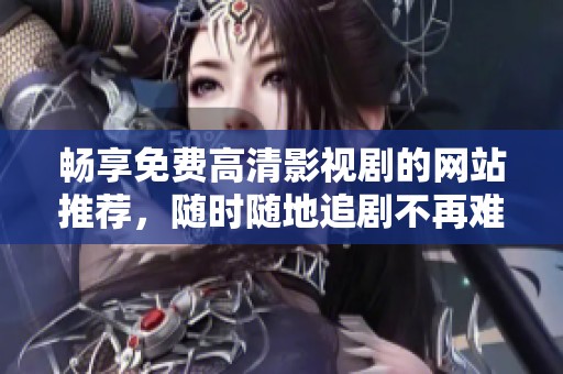 畅享免费高清影视剧的网站推荐，随时随地追剧不再难