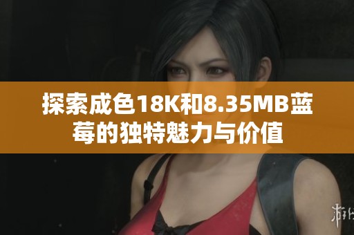 探索成色18K和8.35MB蓝莓的独特魅力与价值