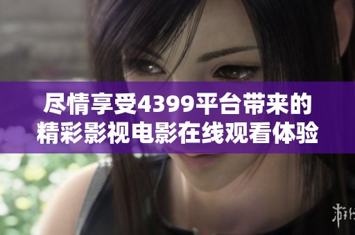 尽情享受4399平台带来的精彩影视电影在线观看体验