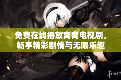免费在线播放窝窝电视剧，畅享精彩剧情与无限乐趣