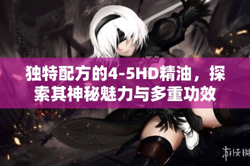 独特配方的4-5HD精油，探索其神秘魅力与多重功效