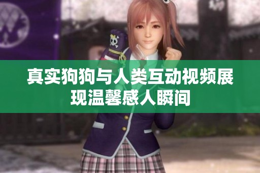 真实狗狗与人类互动视频展现温馨感人瞬间