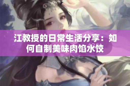 江教授的日常生活分享：如何自制美味肉馅水饺