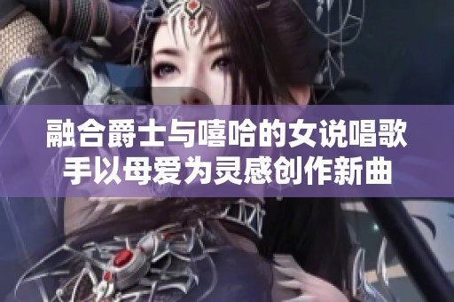 融合爵士与嘻哈的女说唱歌手以母爱为灵感创作新曲