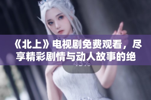 《北上》电视剧免费观看，尽享精彩剧情与动人故事的绝佳体验