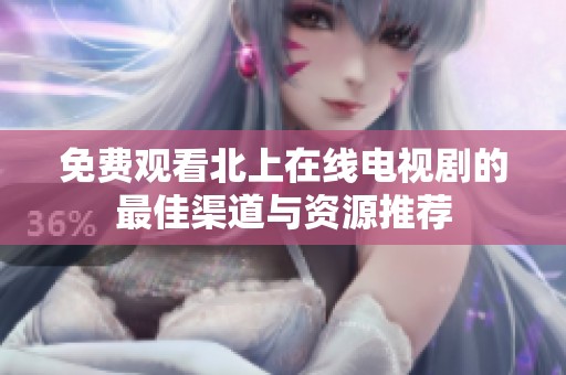 免费观看北上在线电视剧的最佳渠道与资源推荐