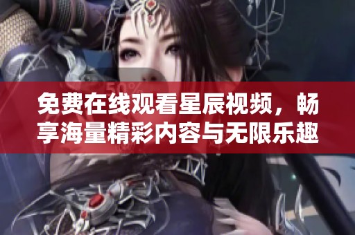 免费在线观看星辰视频，畅享海量精彩内容与无限乐趣