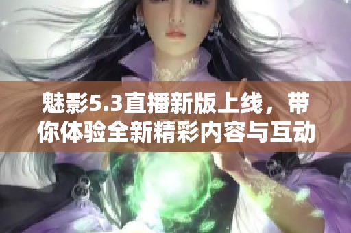 魅影5.3直播新版上线，带你体验全新精彩内容与互动乐趣