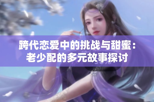 跨代恋爱中的挑战与甜蜜：老少配的多元故事探讨