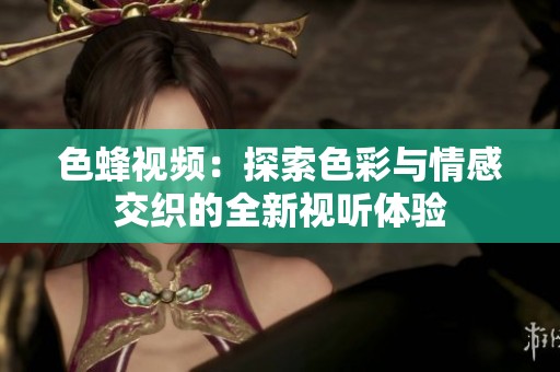 色蜂视频：探索色彩与情感交织的全新视听体验