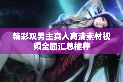精彩双男主真人高清素材视频全面汇总推荐