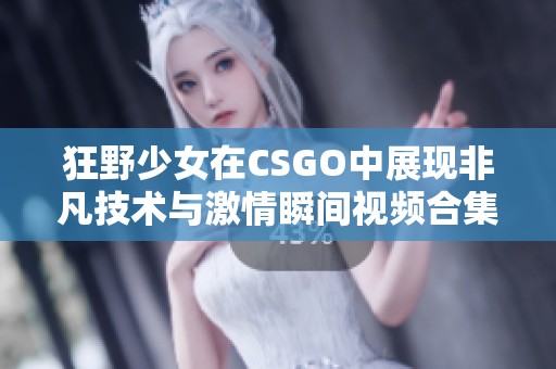 狂野少女在CSGO中展现非凡技术与激情瞬间视频合集