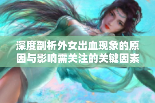 深度剖析外女出血现象的原因与影响需关注的关键因素