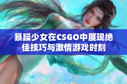 暴躁少女在CSGO中展现绝佳技巧与激情游戏时刻