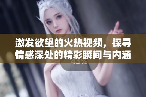 激发欲望的火热视频，探寻情感深处的精彩瞬间与内涵