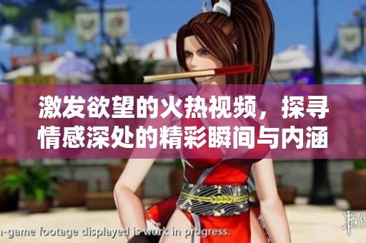 激发欲望的火热视频，探寻情感深处的精彩瞬间与内涵