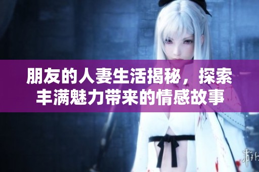 朋友的人妻生活揭秘，探索丰满魅力带来的情感故事