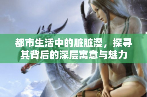 都市生活中的脏脏漫，探寻其背后的深层寓意与魅力