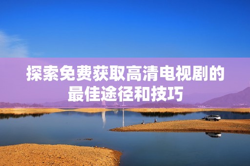 探索免费获取高清电视剧的最佳途径和技巧