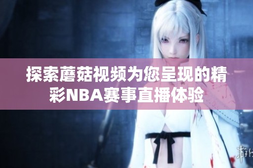 探索蘑菇视频为您呈现的精彩NBA赛事直播体验