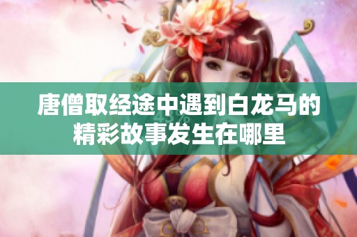 唐僧取经途中遇到白龙马的精彩故事发生在哪里