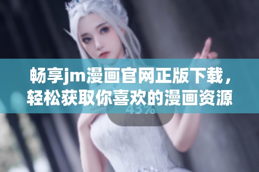 畅享jm漫画官网正版下载，轻松获取你喜欢的漫画资源