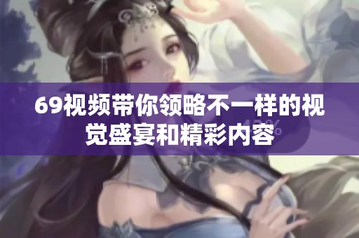 69视频带你领略不一样的视觉盛宴和精彩内容