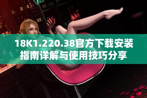 18K1.220.38官方下载安装指南详解与使用技巧分享